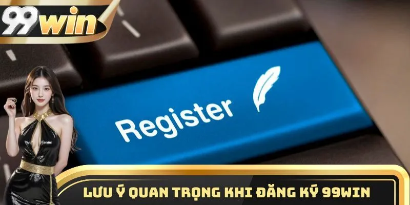 Lưu ý quan trọng cần nắm vững khi tiến hành đăng ký 99WIN